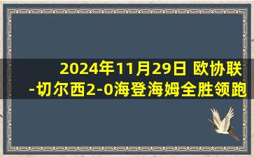 2024年11月29日 欧协联-切尔西2-0海登海姆全胜领跑 桑乔造2球恩昆库穆德里克破门